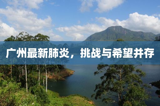 廣州最新肺炎，挑戰與希望并存