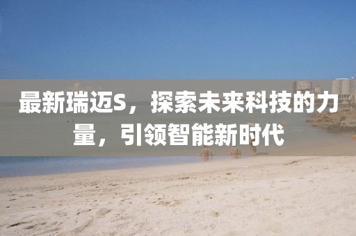 最新瑞邁S,探索未來科技的力量,引領(lǐng)智能新時(shí)代