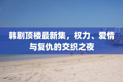 韓劇頂樓最新集，權力、愛情與復仇的交織之夜