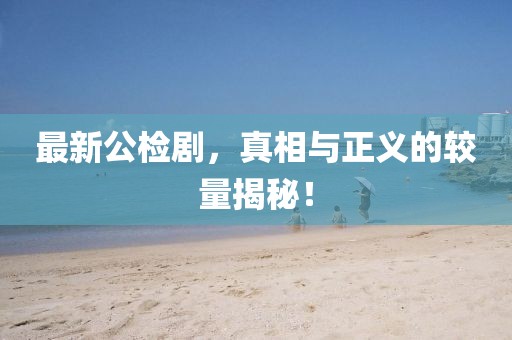 最新公檢劇，真相與正義的較量揭秘！