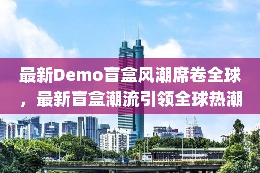 最新Demo盲盒風(fēng)潮席卷全球，最新盲盒潮流引領(lǐng)全球熱潮