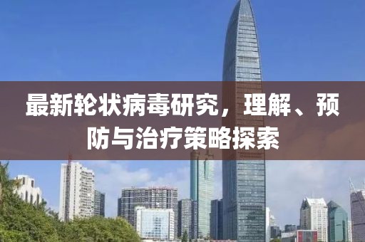 最新輪狀病毒研究，理解、預(yù)防與治療策略探索