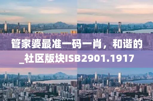 管家婆最準一碼一肖,和諧的_社區版塊ISB2901.1917