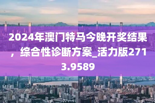 2024年澳門特馬今晚開獎結果，綜合性診斷方案_活力版2713.9589