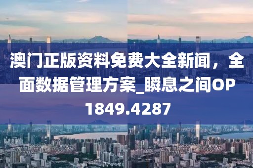 澳門正版資料免費大全新聞，全面數據管理方案_瞬息之間OP1849.4287