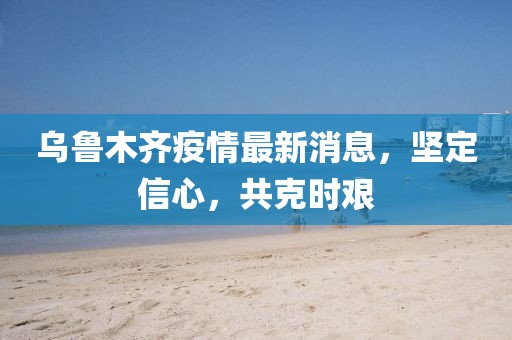 烏魯木齊疫情最新消息,堅(jiān)定信心,共克時(shí)艱