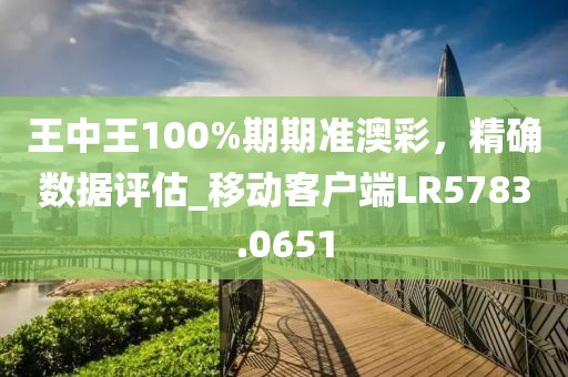 王中王100%期期準澳彩,精確數據評估_移動客戶端LR5783.0651