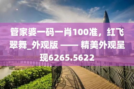 管家婆一碼一肖100準，紅飛翠舞_外觀版 —— 精美外觀呈現6265.5622