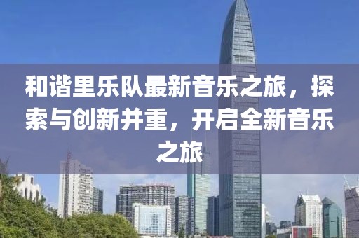 和諧里樂隊最新音樂之旅，探索與創新并重，開啟全新音樂之旅