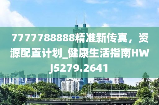7777788888精準新傳真,資源配置計劃_健康生活指南HWJ5279.2641