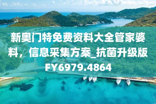 新奧門特免費資料大全管家婆料，信息采集方案_抗菌升級版FY6979.4864