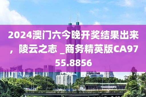 2024澳門六今晚開獎結果出來,陵云之志 _商務精英版CA9755.8856