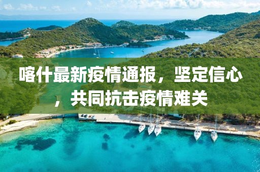 喀什最新疫情通報,堅定信心,共同抗擊疫情難關