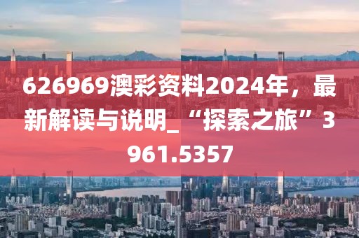 626969澳彩資料2024年，最新解讀與說明_“探索之旅”3961.5357