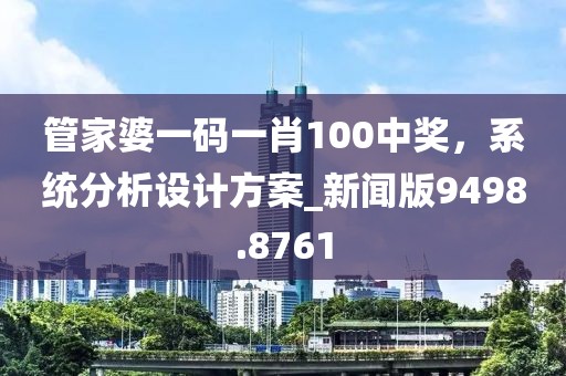 管家婆一碼一肖100中獎(jiǎng)，系統(tǒng)分析設(shè)計(jì)方案_新聞版9498.8761