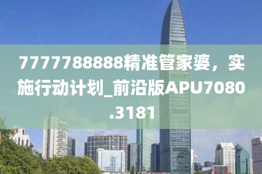 7777788888精準(zhǔn)管家婆，實(shí)施行動(dòng)計(jì)劃_前沿版APU7080.3181