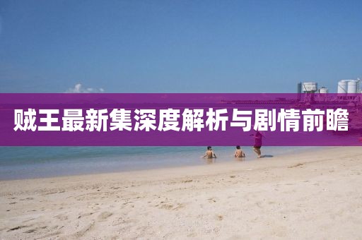 賊王最新集深度解析與劇情前瞻