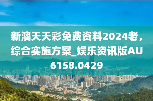 新澳天天彩免費資料2024老，綜合實施方案_娛樂資訊版AU6158.0429