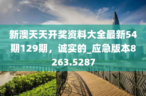 新澳天天開獎資料大全最新54期129期，誠實的_應急版本8263.5287