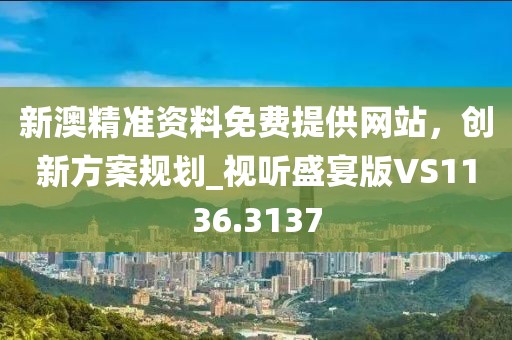 新澳精準(zhǔn)資料免費提供網(wǎng)站,創(chuàng)新方案規(guī)劃_視聽盛宴版VS1136.3137