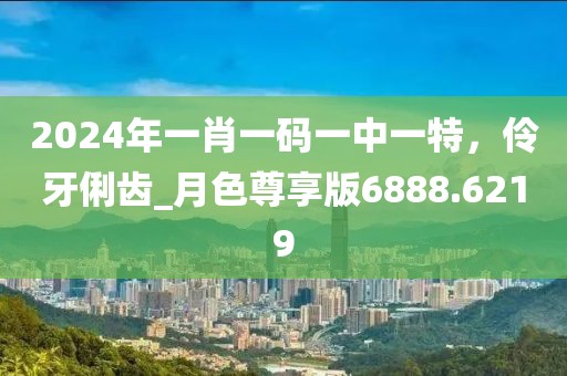 2024年一肖一碼一中一特，伶牙俐齒_月色尊享版6888.6219