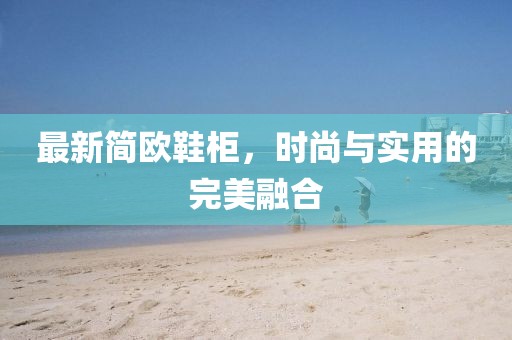最新簡歐鞋柜,時尚與實用的完美融合