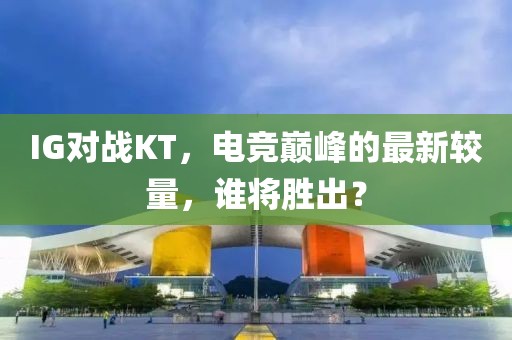 IG對(duì)戰(zhàn)KT,電競(jìng)巔峰的最新較量,誰(shuí)將勝出?