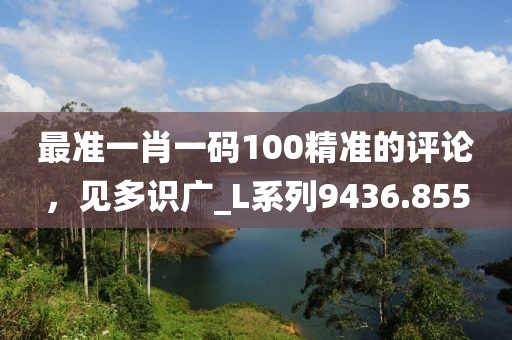 最準一肖一碼100精準的評論，見多識廣_L系列9436.855
