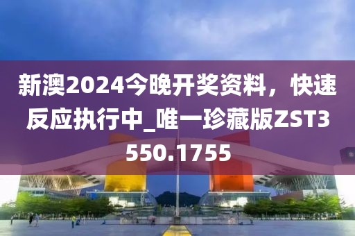 新澳2024今晚開獎資料，快速反應執行中_唯一珍藏版ZST3550.1755