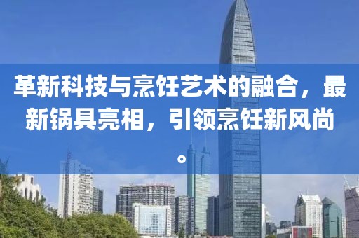 革新科技與烹飪藝術(shù)的融合，最新鍋具亮相，引領(lǐng)烹飪新風(fēng)尚。