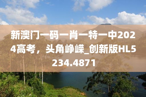 新澳門一碼一肖一特一中2024高考，頭角崢嶸_創新版HL5234.4871