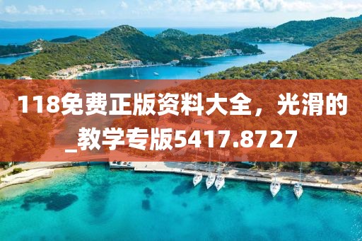 118免費正版資料大全,光滑的_教學專版5417.8727