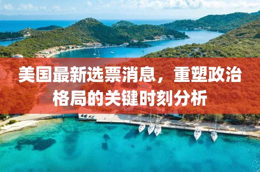 美國最新選票消息，重塑政治格局的關(guān)鍵時(shí)刻分析