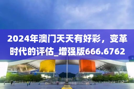 2024年澳門天天有好彩，變革時(shí)代的評(píng)估_增強(qiáng)版666.6762