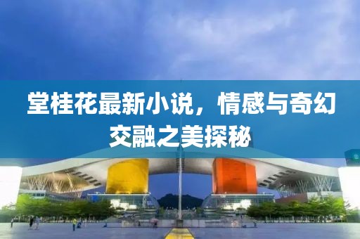 堂桂花最新小說，情感與奇幻交融之美探秘