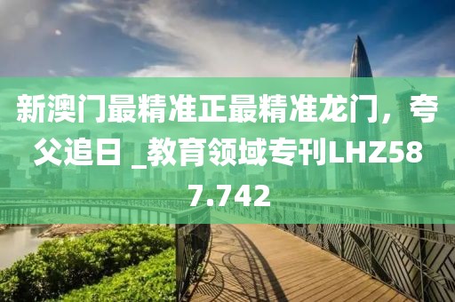 新澳門最精準正最精準龍門，夸父追日 _教育領域?？疞HZ587.742
