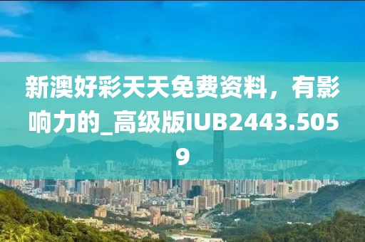 新澳好彩天天免費資料,有影響力的_高級版IUB2443.5059