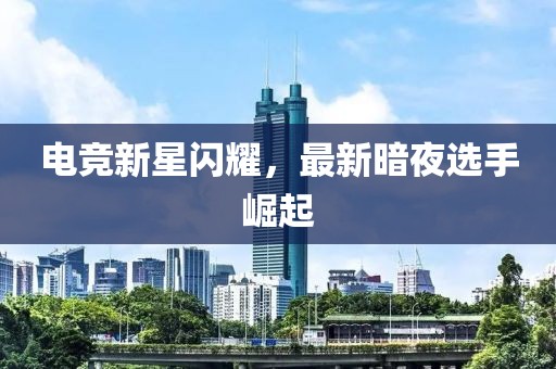 電競新星閃耀，最新暗夜選手崛起