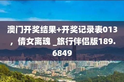 澳門開獎結果+開獎記錄表013，倩女離魂 _旅行伴侶版189.6849
