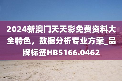 2024新澳門天天彩免費(fèi)資料大全特色，數(shù)據(jù)分析專業(yè)方案_品牌標(biāo)簽HB5166.0462
