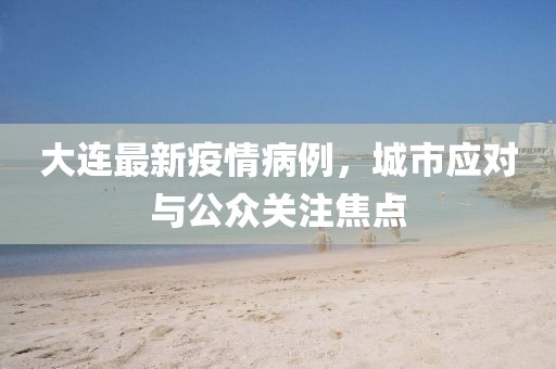 大連最新疫情病例,城市應對與公眾關注焦點