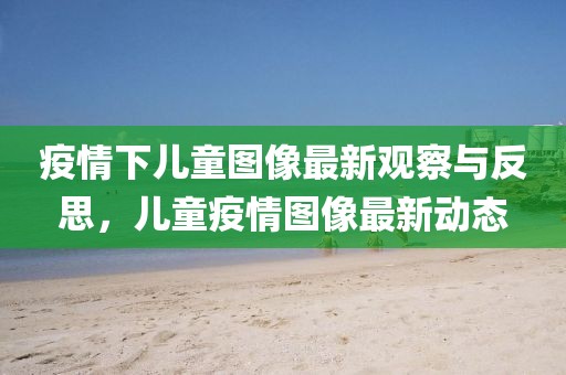 疫情下兒童圖像最新觀察與反思，兒童疫情圖像最新動(dòng)態(tài)