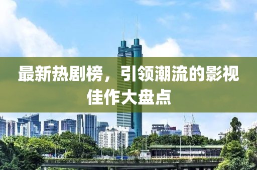 最新熱劇榜，引領(lǐng)潮流的影視佳作大盤(pán)點(diǎn)