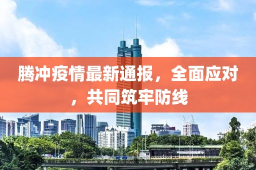 騰沖疫情最新通報，全面應對，共同筑牢防線