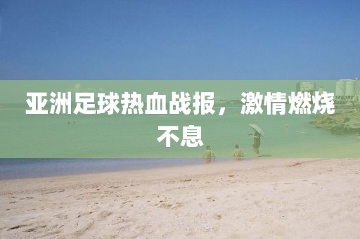 亞洲足球熱血戰報，激情燃燒不息