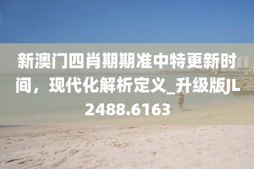新澳門四肖期期準中特更新時間，現代化解析定義_升級版JL2488.6163