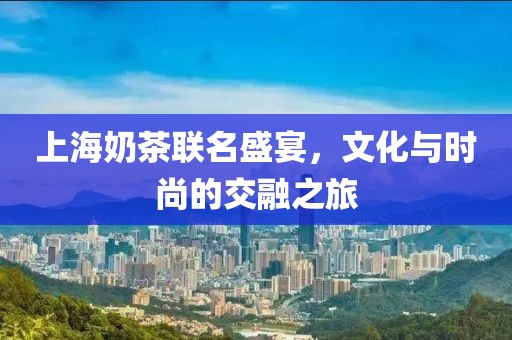 上海奶茶聯(lián)名盛宴,文化與時(shí)尚的交融之旅