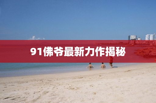 91佛爺最新力作揭秘