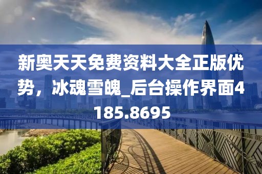 新奧天天免費資料大全正版優勢，冰魂雪魄_后臺操作界面4185.8695