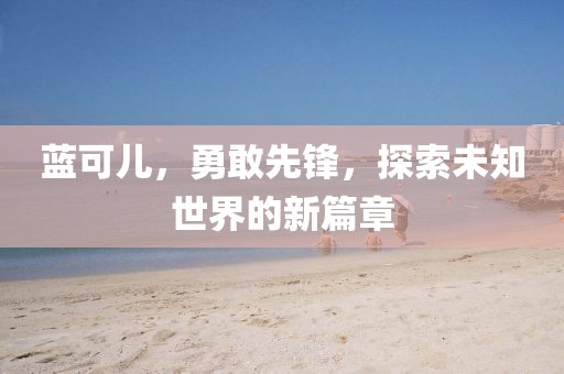 藍可兒，勇敢先鋒，探索未知世界的新篇章
